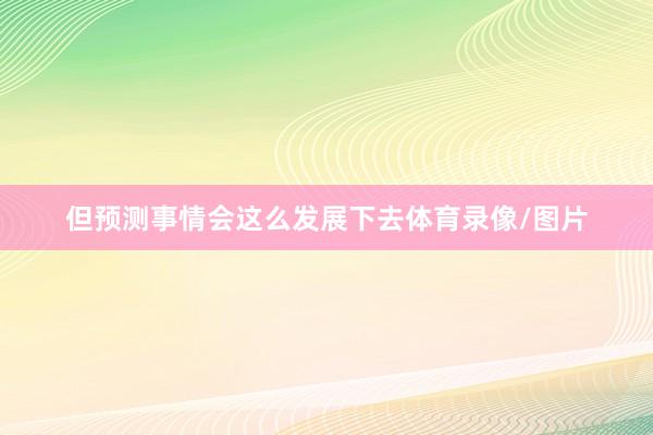 但预测事情会这么发展下去体育录像/图片