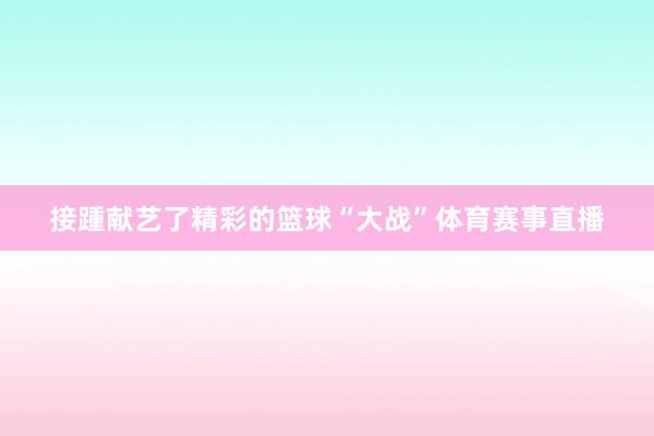 接踵献艺了精彩的篮球“大战”体育赛事直播