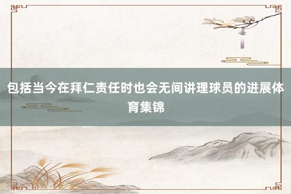 包括当今在拜仁责任时也会无间讲理球员的进展体育集锦