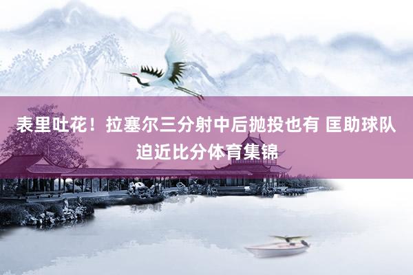 表里吐花！拉塞尔三分射中后抛投也有 匡助球队迫近比分体育集锦