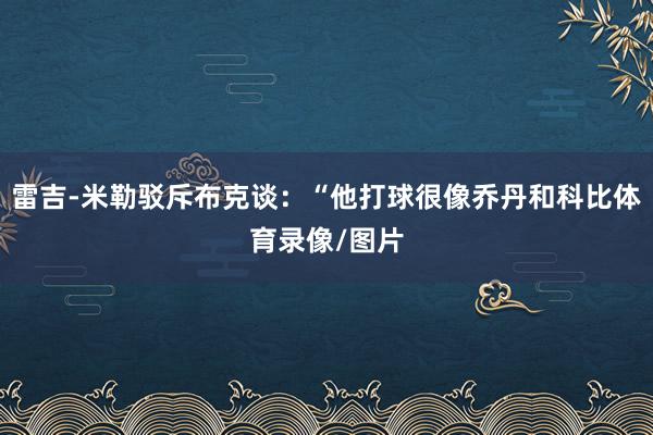 雷吉-米勒驳斥布克谈：“他打球很像乔丹和科比体育录像/图片