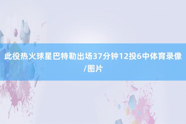 此役热火球星巴特勒出场37分钟12投6中体育录像/图片