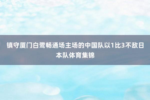 镇守厦门白鹭畅通场主场的中国队以1比3不敌日本队体育集锦