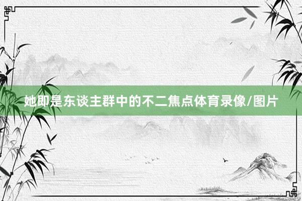 她即是东谈主群中的不二焦点体育录像/图片
