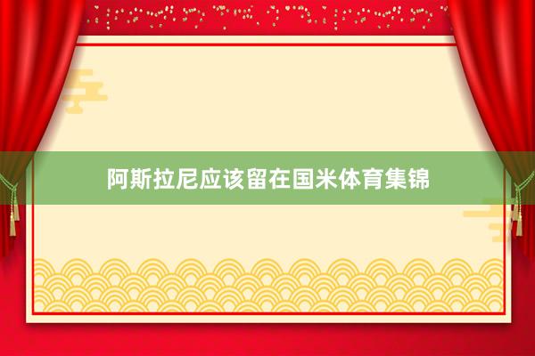 阿斯拉尼应该留在国米体育集锦