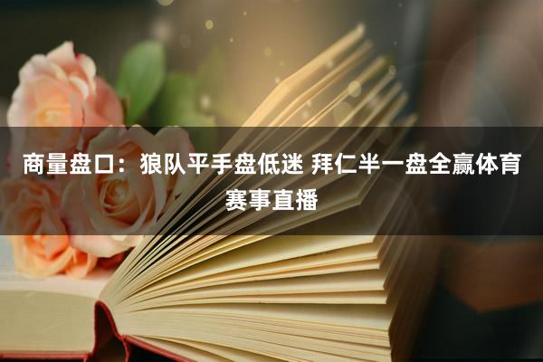 商量盘口：狼队平手盘低迷 拜仁半一盘全赢体育赛事直播
