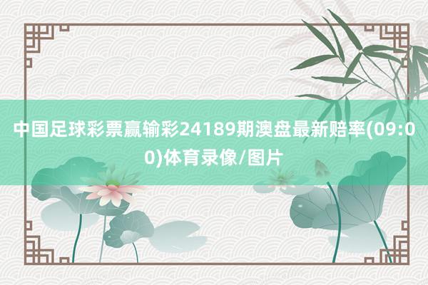 中国足球彩票赢输彩24189期澳盘最新赔率(09:00)体育录像/图片