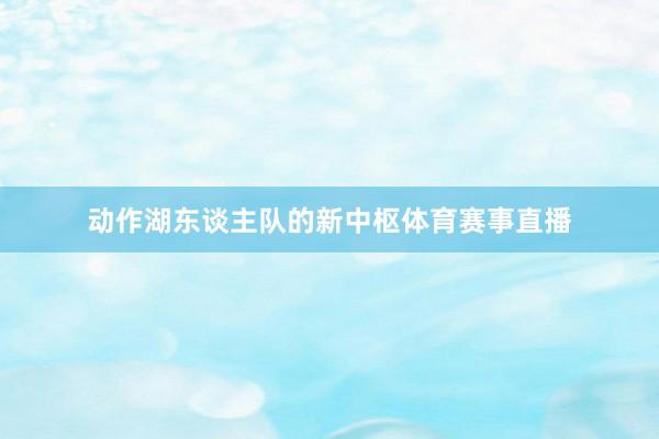 动作湖东谈主队的新中枢体育赛事直播