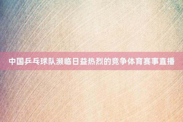 中国乒乓球队濒临日益热烈的竞争体育赛事直播