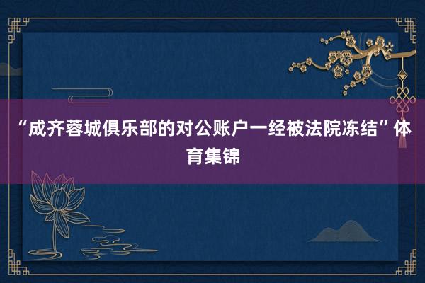 “成齐蓉城俱乐部的对公账户一经被法院冻结”体育集锦