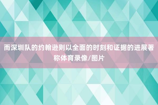 而深圳队的约翰逊则以全面的时刻和证据的进展著称体育录像/图片