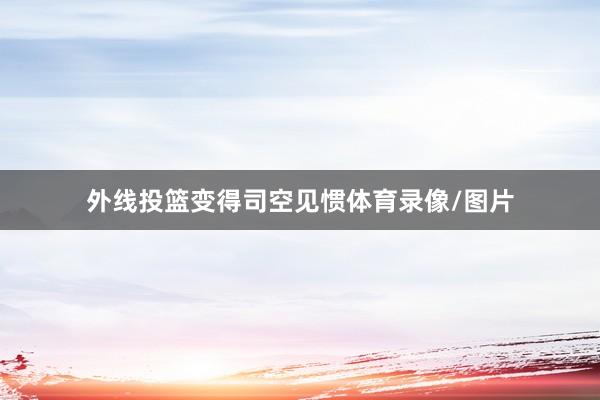 外线投篮变得司空见惯体育录像/图片