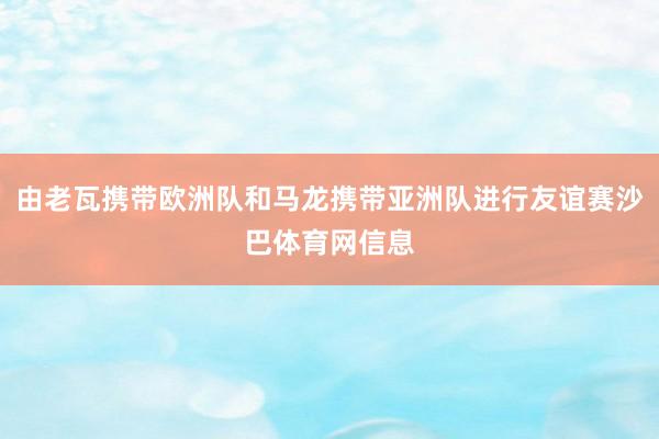 由老瓦携带欧洲队和马龙携带亚洲队进行友谊赛沙巴体育网信息