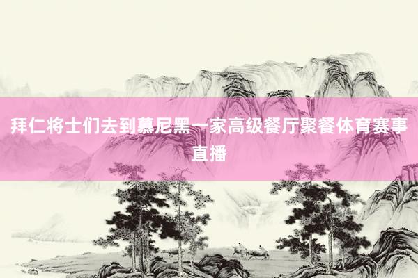 拜仁将士们去到慕尼黑一家高级餐厅聚餐体育赛事直播