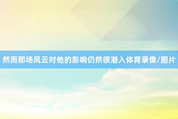 然而那场风云对他的影响仍然很潜入体育录像/图片