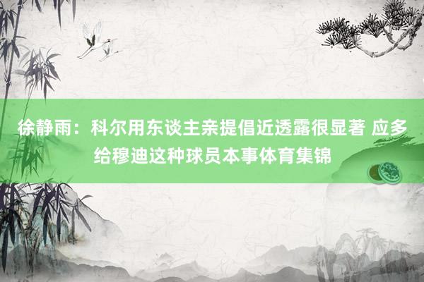 徐静雨：科尔用东谈主亲提倡近透露很显著 应多给穆迪这种球员本事体育集锦