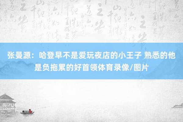 张曼源：哈登早不是爱玩夜店的小王子 熟悉的他是负拖累的好首领体育录像/图片