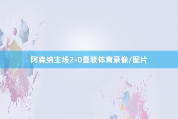 阿森纳主场2-0曼联体育录像/图片