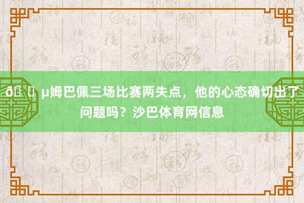 😵姆巴佩三场比赛两失点，他的心态确切出了问题吗？沙巴体育网信息