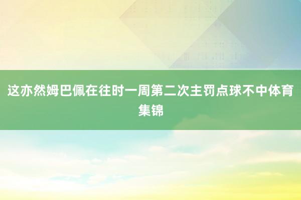 这亦然姆巴佩在往时一周第二次主罚点球不中体育集锦
