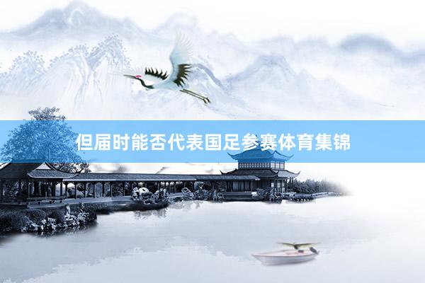 但届时能否代表国足参赛体育集锦