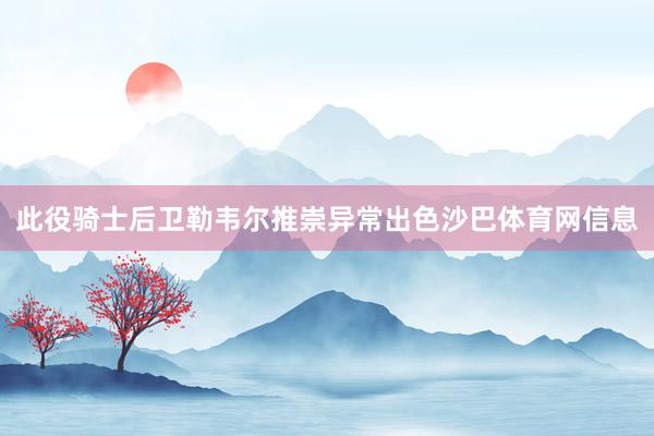 此役骑士后卫勒韦尔推崇异常出色沙巴体育网信息