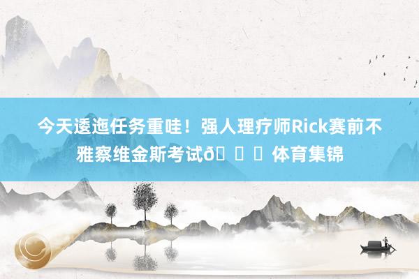 今天逶迤任务重哇！强人理疗师Rick赛前不雅察维金斯考试👀体育集锦