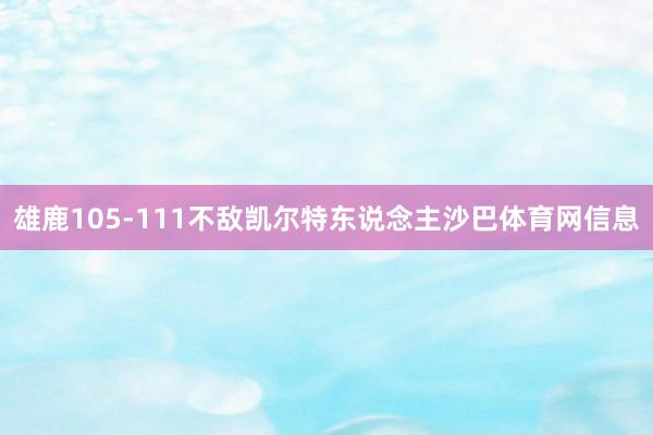 雄鹿105-111不敌凯尔特东说念主沙巴体育网信息