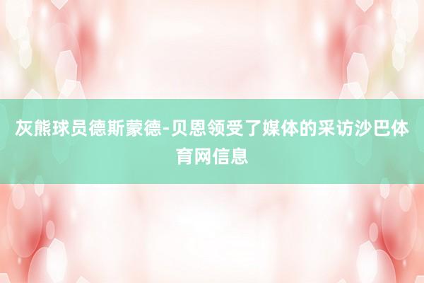 灰熊球员德斯蒙德-贝恩领受了媒体的采访沙巴体育网信息