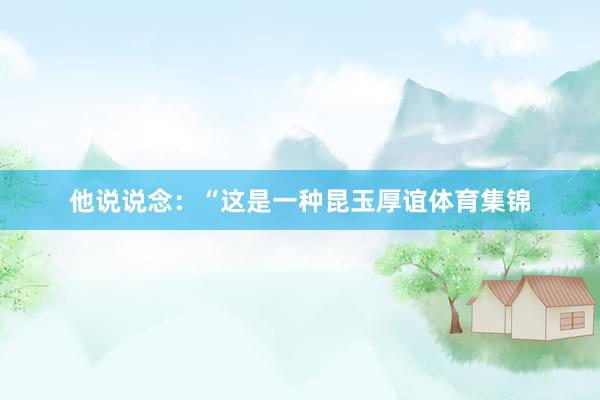 他说说念：“这是一种昆玉厚谊体育集锦