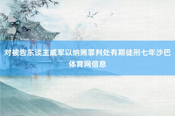 对被告东谈主戚军以纳贿罪判处有期徒刑七年沙巴体育网信息