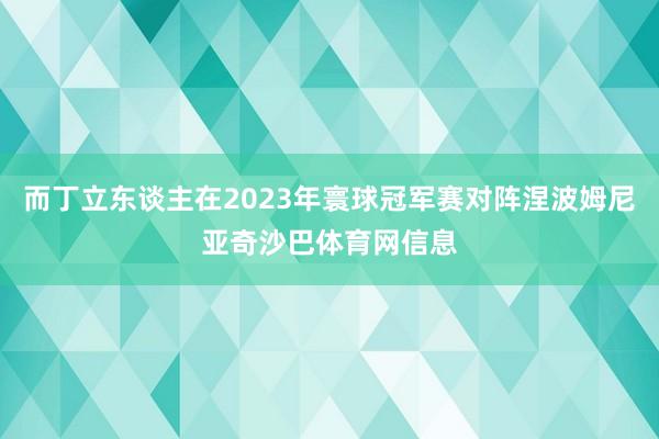 而丁立东谈主在2023年寰球冠军赛对阵涅波姆尼亚奇沙巴体育网信息