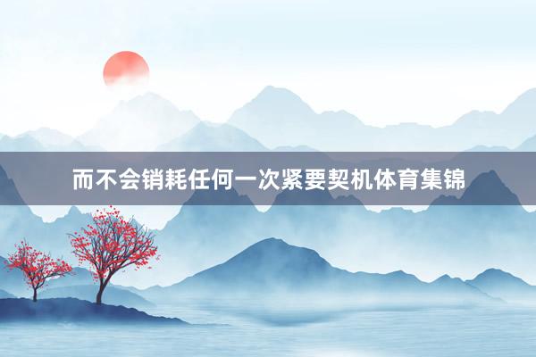 而不会销耗任何一次紧要契机体育集锦