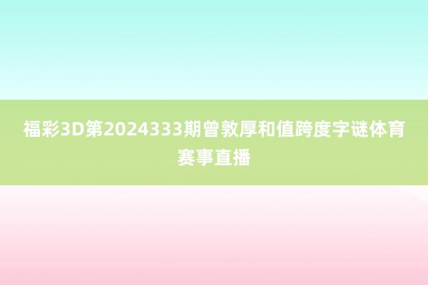福彩3D第2024333期曾敦厚和值跨度字谜体育赛事直播