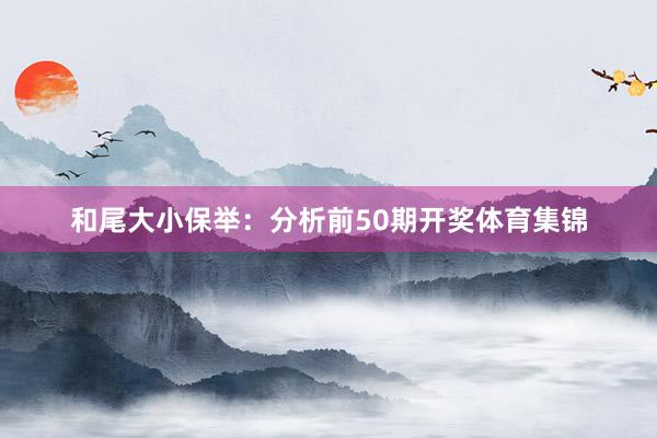 和尾大小保举：分析前50期开奖体育集锦