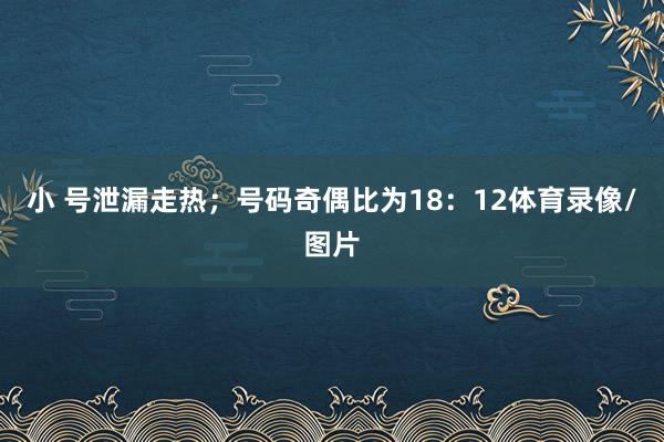 小 号泄漏走热；号码奇偶比为18：12体育录像/图片