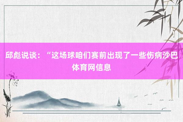 邱彪说谈：“这场球咱们赛前出现了一些伤病沙巴体育网信息