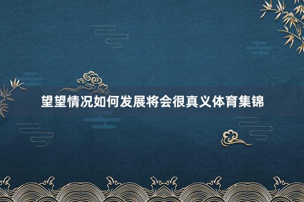 望望情况如何发展将会很真义体育集锦