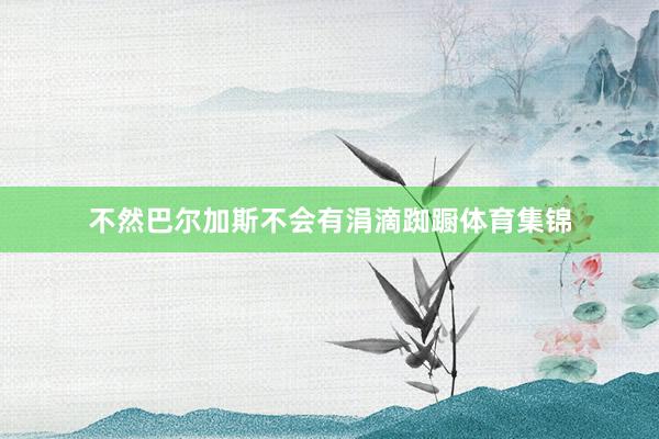 不然巴尔加斯不会有涓滴踟蹰体育集锦