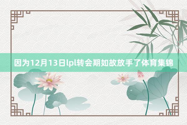 因为12月13日lpl转会期如故放手了体育集锦