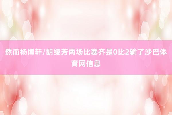 然而杨博轩/胡绫芳两场比赛齐是0比2输了沙巴体育网信息