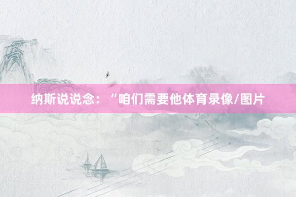 纳斯说说念：“咱们需要他体育录像/图片