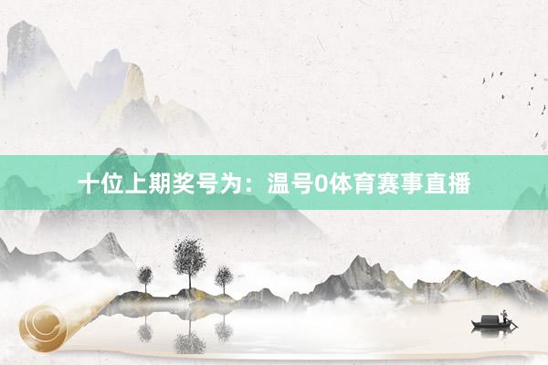 十位上期奖号为：温号0体育赛事直播