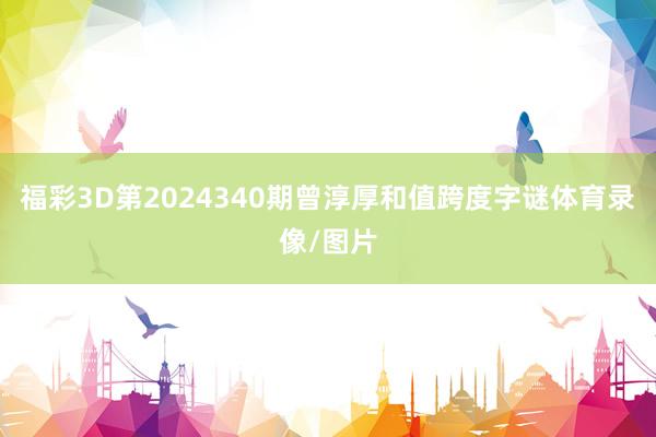 福彩3D第2024340期曾淳厚和值跨度字谜体育录像/图片