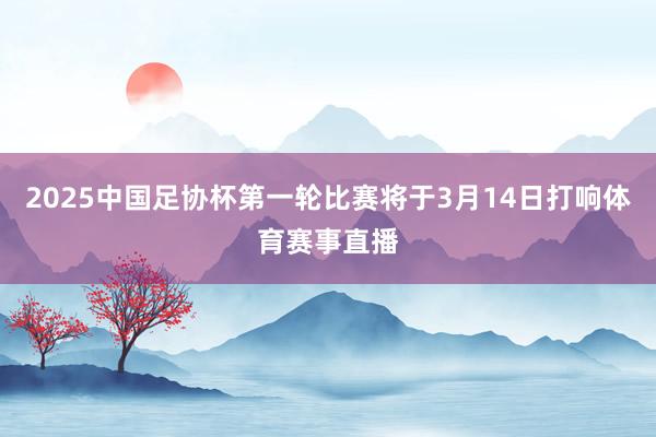 2025中国足协杯第一轮比赛将于3月14日打响体育赛事直播