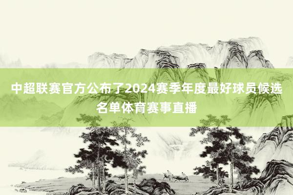 中超联赛官方公布了2024赛季年度最好球员候选名单体育赛事直播