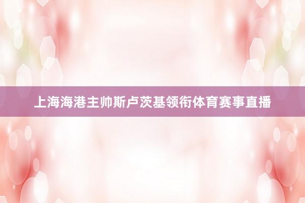 上海海港主帅斯卢茨基领衔体育赛事直播