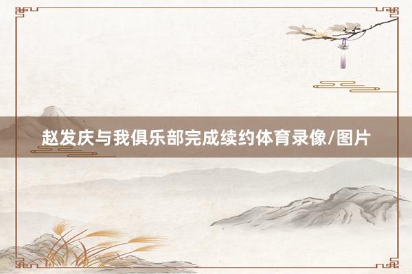 赵发庆与我俱乐部完成续约体育录像/图片