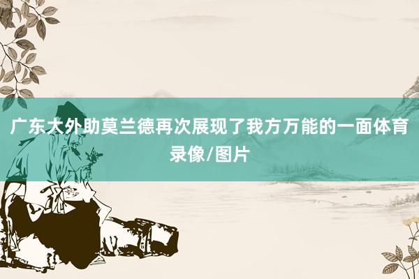 广东大外助莫兰德再次展现了我方万能的一面体育录像/图片