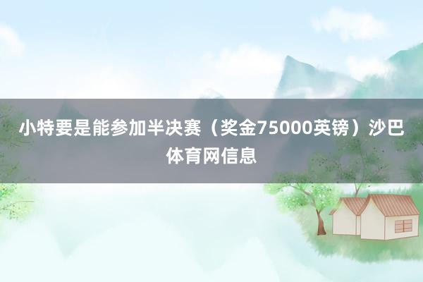 小特要是能参加半决赛（奖金75000英镑）沙巴体育网信息